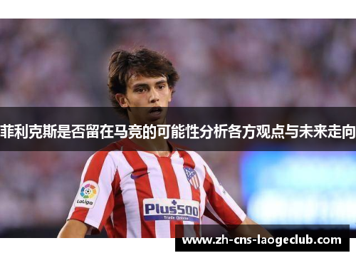 菲利克斯是否留在马竞的可能性分析各方观点与未来走向 菲利克斯是否留在马竞的可能性分析各方观点与未来走向