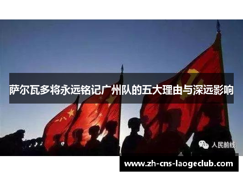 萨尔瓦多将永远铭记广州队的五大理由与深远影响 萨尔瓦多将永远铭记广州队的五大理由与深远影响