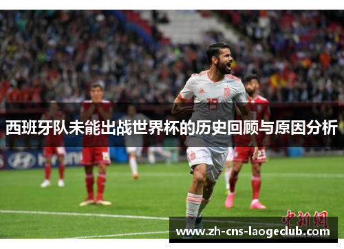西班牙队未能出战世界杯的历史回顾与原因分析 西班牙队未能出战世界杯的历史回顾与原因分析