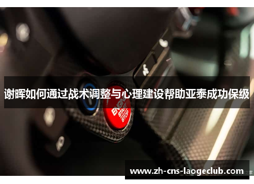 谢晖如何通过战术调整与心理建设帮助亚泰成功保级 谢晖如何通过战术调整与心理建设帮助亚泰成功保级