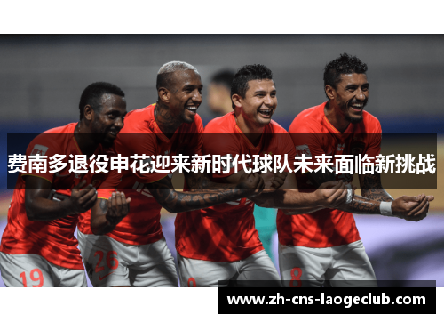 费南多退役申花迎来新时代球队未来面临新挑战 费南多退役申花迎来新时代球队未来面临新挑战
