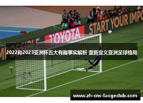 2022和2023亚洲杯五大有趣事实解析 重新定义亚洲足球格局