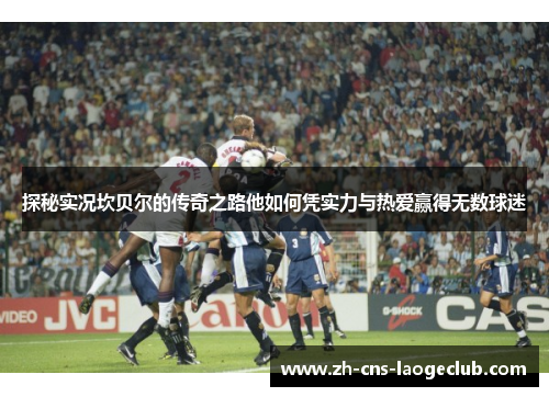 探秘实况坎贝尔的传奇之路他如何凭实力与热爱赢得无数球迷