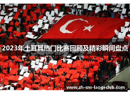 2023年土耳其热门比赛回顾及精彩瞬间盘点