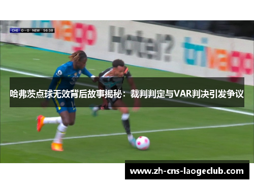 哈弗茨点球无效背后故事揭秘:裁判判定与VAR判决引发争议 哈弗茨点球无效背后故事揭秘:裁判判定与VAR判决引发争议