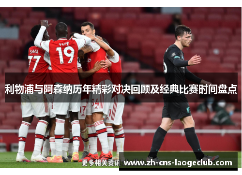利物浦与阿森纳历年精彩对决回顾及经典比赛时间盘点 利物浦与阿森纳历年精彩对决回顾及经典比赛时间盘点