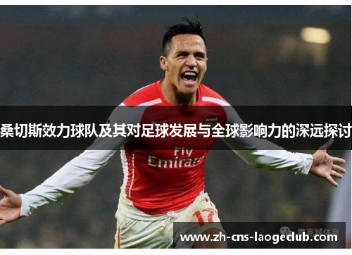 桑切斯效力球队及其对足球发展与全球影响力的深远探讨 桑切斯效力球队及其对足球发展与全球影响力的深远探讨