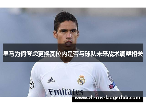 皇马为何考虑更换瓦拉内是否与球队未来战术调整相关 皇马为何考虑更换瓦拉内是否与球队未来战术调整相关