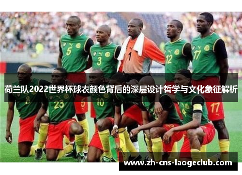 荷兰队2022世界杯球衣颜色背后的深层设计哲学与文化象征解析 荷兰队2022世界杯球衣颜色背后的深层设计哲学与文化象征解析