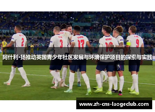 阿什利·扬推动英国青少年社区发展与环境保护项目的探索与实践 阿什利·扬推动英国青少年社区发展与环境保护项目的探索与实践