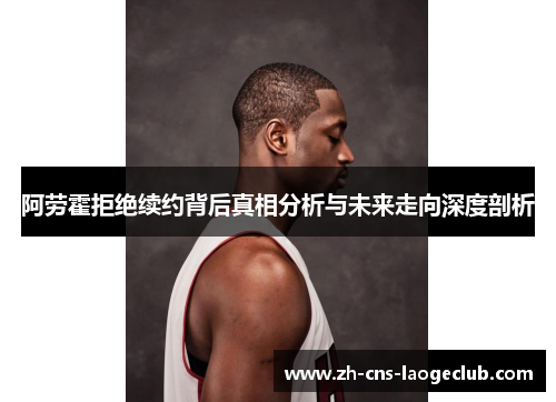 阿劳霍拒绝续约背后真相分析与未来走向深度剖析