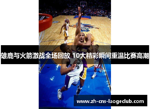 雄鹿与火箭激战全场回放 10大精彩瞬间重温比赛高潮 雄鹿与火箭激战全场回放 10大精彩瞬间重温比赛高潮