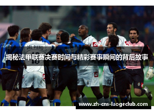 揭秘法甲联赛决赛时间与精彩赛事瞬间的背后故事 揭秘法甲联赛决赛时间与精彩赛事瞬间的背后故事