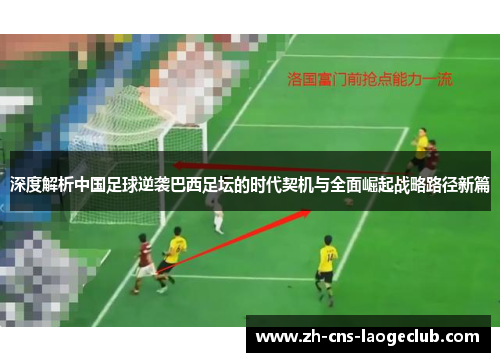 深度解析中国足球逆袭巴西足坛的时代契机与全面崛起战略路径新篇 深度解析中国足球逆袭巴西足坛的时代契机与全面崛起战略路径新篇