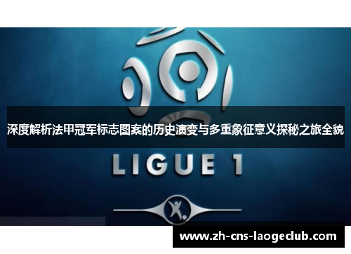 深度解析法甲冠军标志图案的历史演变与多重象征意义探秘之旅全貌 深度解析法甲冠军标志图案的历史演变与多重象征意义探秘之旅全貌