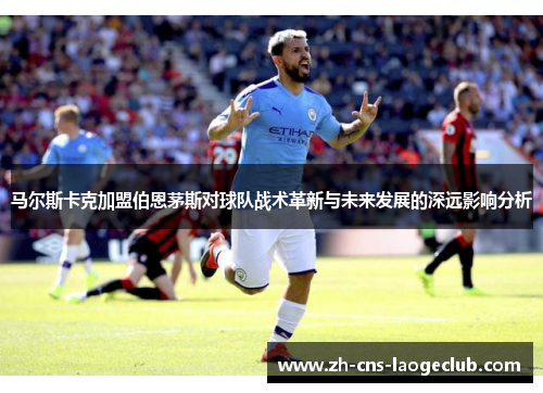 马尔斯卡克加盟伯恩茅斯对球队战术革新与未来发展的深远影响分析