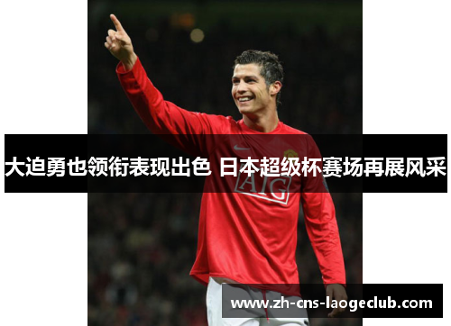 大迫勇也领衔表现出色 日本超级杯赛场再展风采