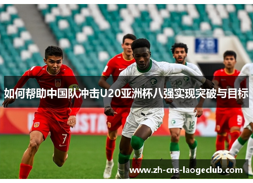 如何帮助中国队冲击U20亚洲杯八强实现突破与目标