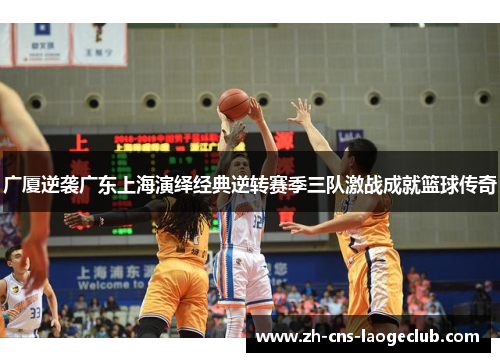 广厦逆袭广东上海演绎经典逆转赛季三队激战成就篮球传奇