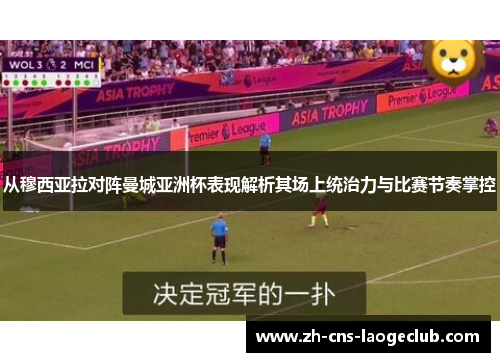 从穆西亚拉对阵曼城亚洲杯表现解析其场上统治力与比赛节奏掌控