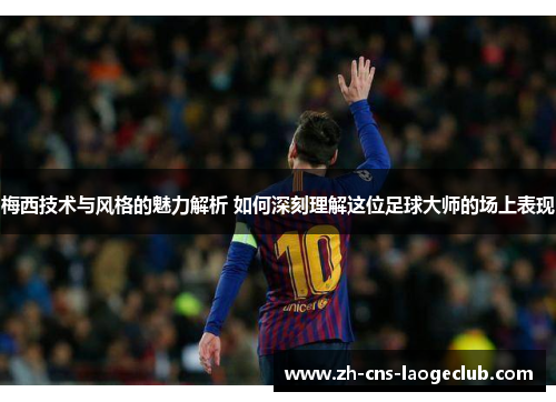 梅西技术与风格的魅力解析 如何深刻理解这位足球大师的场上表现