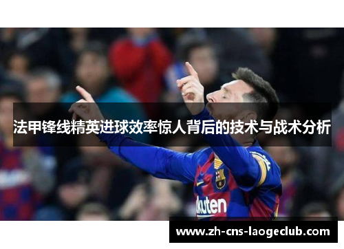 法甲锋线精英进球效率惊人背后的技术与战术分析