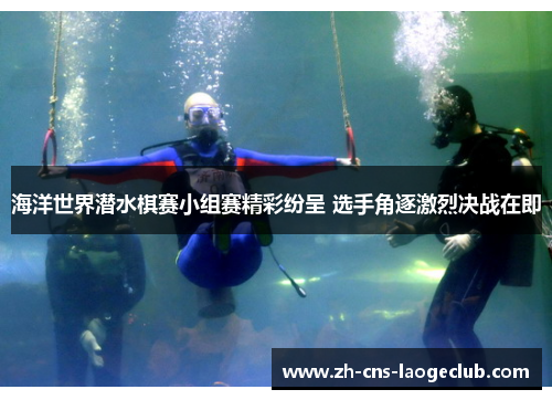 海洋世界潜水棋赛小组赛精彩纷呈 选手角逐激烈决战在即 海洋世界潜水棋赛小组赛精彩纷呈 选手角逐激烈决战在即