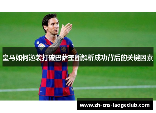 皇马如何逆袭打破巴萨垄断解析成功背后的关键因素 皇马如何逆袭打破巴萨垄断解析成功背后的关键因素