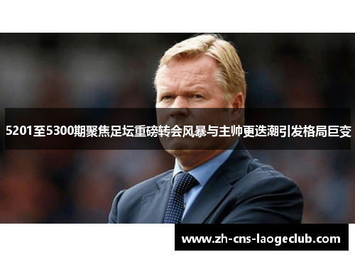 5201至5300期聚焦足坛重磅转会风暴与主帅更迭潮引发格局巨变