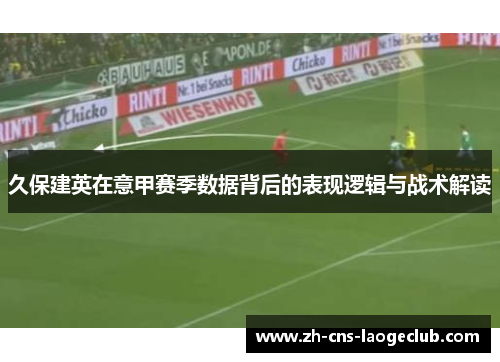 久保建英在意甲赛季数据背后的表现逻辑与战术解读