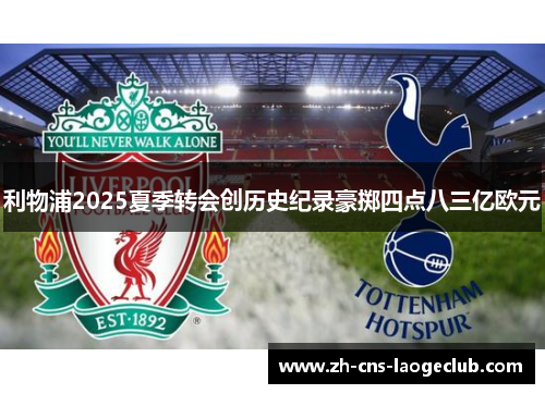 利物浦2025夏季转会创历史纪录豪掷四点八三亿欧元 利物浦2025夏季转会创历史纪录豪掷四点八三亿欧元
