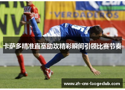 卡萨多精准直塞助攻精彩瞬间引领比赛节奏