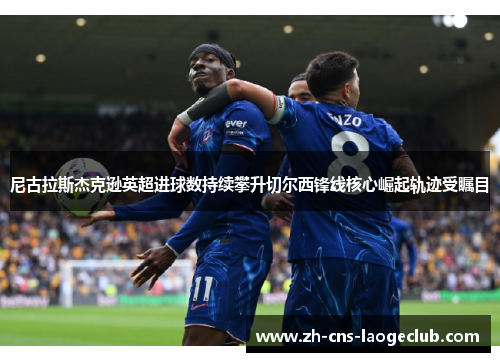 尼古拉斯杰克逊英超进球数持续攀升切尔西锋线核心崛起轨迹受瞩目