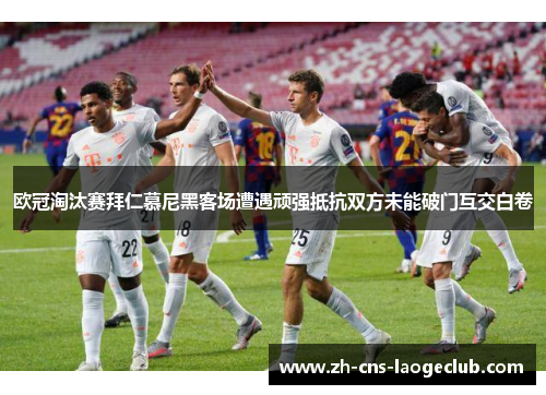 欧冠淘汰赛拜仁慕尼黑客场遭遇顽强抵抗双方未能破门互交白卷