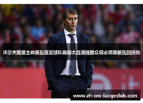 沃尔夫斯堡主帅赛后直言球队踢得太自满提醒众将必须重新找回拼劲 沃尔夫斯堡主帅赛后直言球队踢得太自满提醒众将必须重新找回拼劲