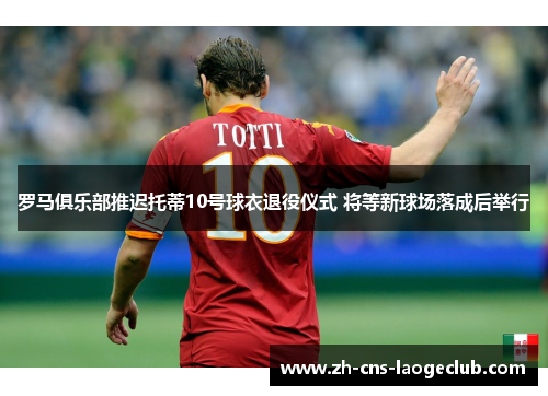 罗马俱乐部推迟托蒂10号球衣退役仪式 将等新球场落成后举行 罗马俱乐部推迟托蒂10号球衣退役仪式 将等新球场落成后举行