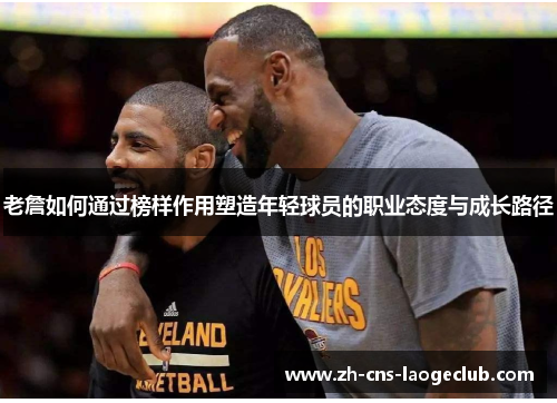 老詹如何通过榜样作用塑造年轻球员的职业态度与成长路径 老詹如何通过榜样作用塑造年轻球员的职业态度与成长路径