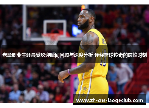 老詹职业生涯最受欢迎瞬间回顾与深度分析 诠释篮球传奇的巅峰时刻 老詹职业生涯最受欢迎瞬间回顾与深度分析 诠释篮球传奇的巅峰时刻