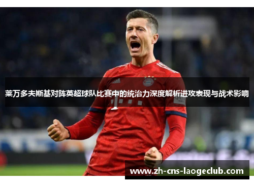 莱万多夫斯基对阵英超球队比赛中的统治力深度解析进攻表现与战术影响