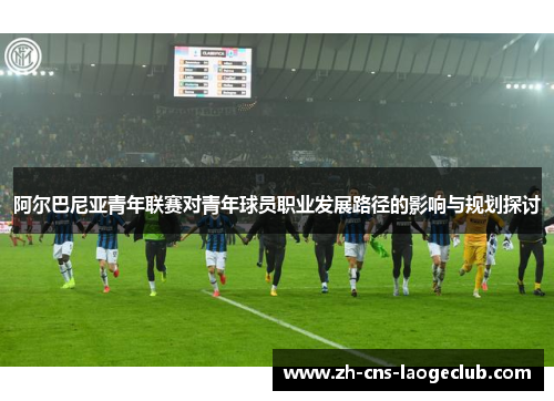 阿尔巴尼亚青年联赛对青年球员职业发展路径的影响与规划探讨