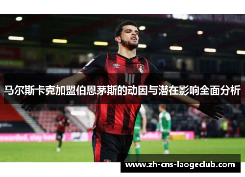 马尔斯卡克加盟伯恩茅斯的动因与潜在影响全面分析 马尔斯卡克加盟伯恩茅斯的动因与潜在影响全面分析