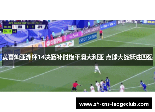 黄喜灿亚洲杯14决赛补时绝平澳大利亚 点球大战挺进四强 黄喜灿亚洲杯14决赛补时绝平澳大利亚 点球大战挺进四强