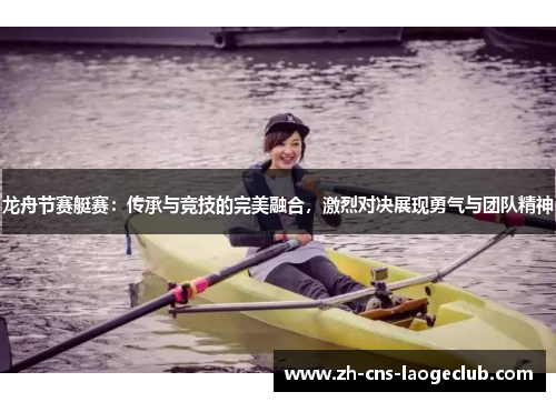 龙舟节赛艇赛:传承与竞技的完美融合,激烈对决展现勇气与团队精神 龙舟节赛艇赛:传承与竞技的完美融合,激烈对决展现勇气与团队精神