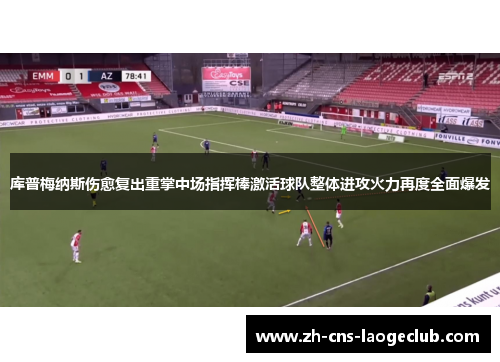 库普梅纳斯伤愈复出重掌中场指挥棒激活球队整体进攻火力再度全面爆发 库普梅纳斯伤愈复出重掌中场指挥棒激活球队整体进攻火力再度全面爆发