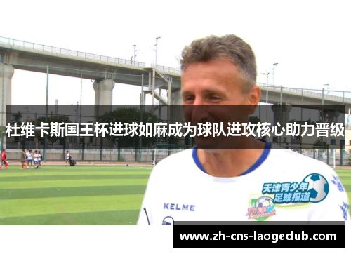 杜维卡斯国王杯进球如麻成为球队进攻核心助力晋级 杜维卡斯国王杯进球如麻成为球队进攻核心助力晋级