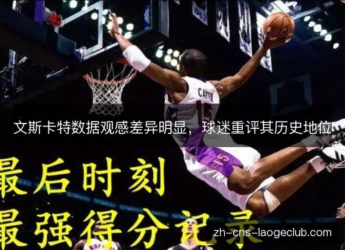 文斯卡特数据观感差异明显,球迷重评其历史地位 文斯卡特数据观感差异明显,球迷重评其历史地位