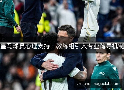 皇马球员心理支持，教练组引入专业疏导机制