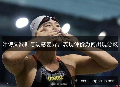叶诗文数据与观感差异,表现评价为何出现分歧 叶诗文数据与观感差异,表现评价为何出现分歧