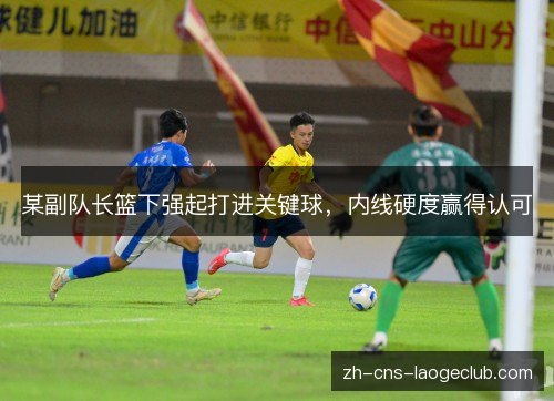某副队长篮下强起打进关键球，内线硬度赢得认可