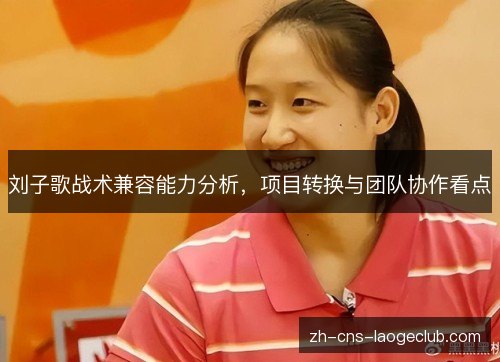 刘子歌战术兼容能力分析,项目转换与团队协作看点 刘子歌战术兼容能力分析,项目转换与团队协作看点